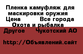 Пленка камуфляж для маскировки оружия › Цена ­ 750 - Все города Охота и рыбалка » Другое   . Чукотский АО